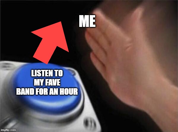Blank Nut Button Meme | ME; LISTEN TO MY FAVE BAND FOR AN HOUR | image tagged in memes,blank nut button | made w/ Imgflip meme maker