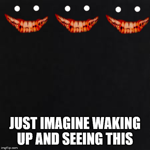 JUST IMAGINE WAKING UP AND SEEING THIS | image tagged in creepy smile | made w/ Imgflip meme maker