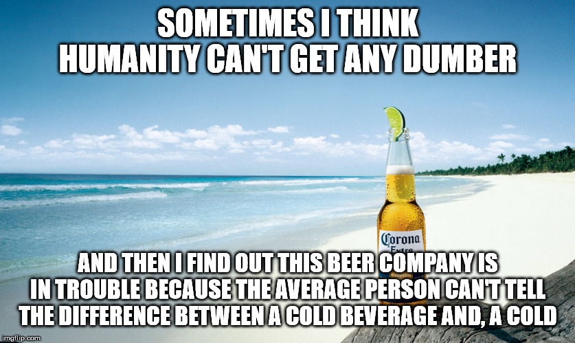 Idiocracy | SOMETIMES I THINK HUMANITY CAN'T GET ANY DUMBER; AND THEN I FIND OUT THIS BEER COMPANY IS IN TROUBLE BECAUSE THE AVERAGE PERSON CAN'T TELL THE DIFFERENCE BETWEEN A COLD BEVERAGE AND, A COLD | image tagged in corona,coronavirus | made w/ Imgflip meme maker