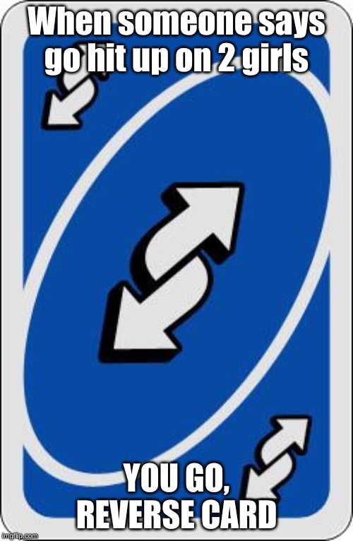 uno reverse card | When someone says go hit up on 2 girls; YOU GO, REVERSE CARD | image tagged in uno reverse card | made w/ Imgflip meme maker