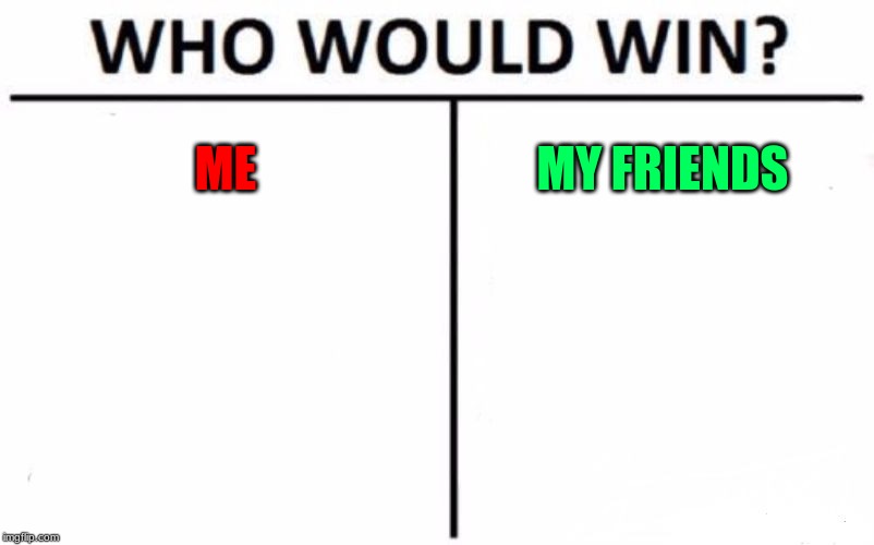 Who Would Win? | ME; MY FRIENDS | image tagged in memes,who would win | made w/ Imgflip meme maker