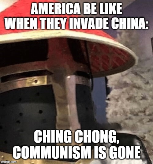 Ching Chong Crusader | AMERICA BE LIKE WHEN THEY INVADE CHINA:; CHING CHONG, COMMUNISM IS GONE | image tagged in ching chong crusader | made w/ Imgflip meme maker