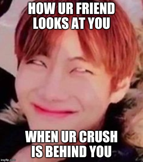 memeabe bts | HOW UR FRIEND LOOKS AT YOU; WHEN UR CRUSH IS BEHIND YOU | image tagged in memeabe bts | made w/ Imgflip meme maker