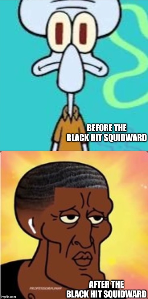 Before and After Pic | BEFORE THE BLACK HIT SQUIDWARD; AFTER THE BLACK HIT SQUIDWARD | image tagged in squidward | made w/ Imgflip meme maker