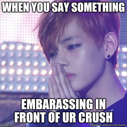 bts comeback | WHEN YOU SAY SOMETHING; EMBARASSING IN FRONT OF UR CRUSH | image tagged in bts comeback | made w/ Imgflip meme maker