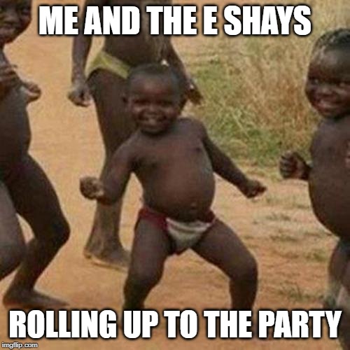 Third World Success Kid | ME AND THE E SHAYS; ROLLING UP TO THE PARTY | image tagged in memes,third world success kid | made w/ Imgflip meme maker