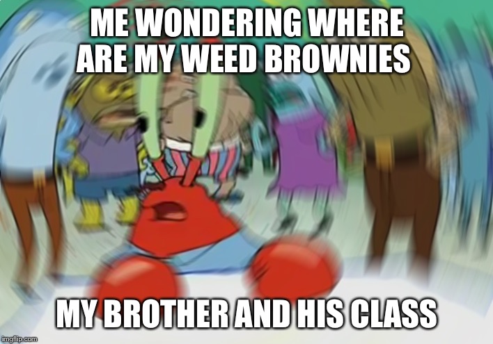 Mr Krabs Blur Meme | ME WONDERING WHERE ARE MY WEED BROWNIES; MY BROTHER AND HIS CLASSMATES | image tagged in memes,mr krabs blur meme | made w/ Imgflip meme maker