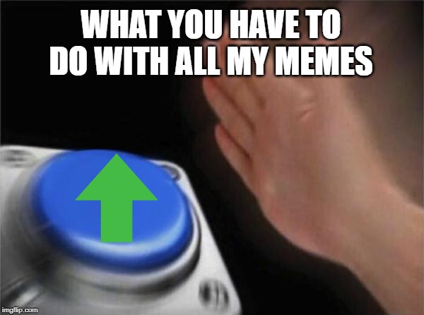 Blank Nut Button | WHAT YOU HAVE TO DO WITH ALL MY MEMES | image tagged in memes,blank nut button | made w/ Imgflip meme maker