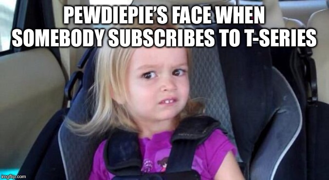 wtf girl | PEWDIEPIE’S FACE WHEN SOMEBODY SUBSCRIBES TO T-SERIES | image tagged in wtf girl | made w/ Imgflip meme maker