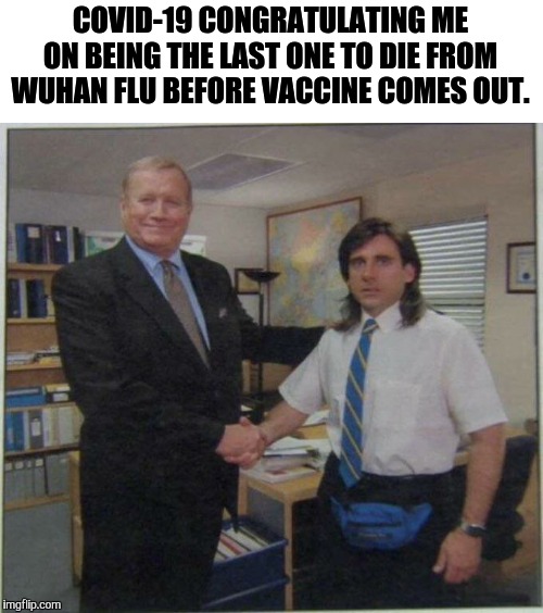office - young micheal scott | COVID-19 CONGRATULATING ME ON BEING THE LAST ONE TO DIE FROM WUHAN FLU BEFORE VACCINE COMES OUT. | image tagged in office - young micheal scott | made w/ Imgflip meme maker