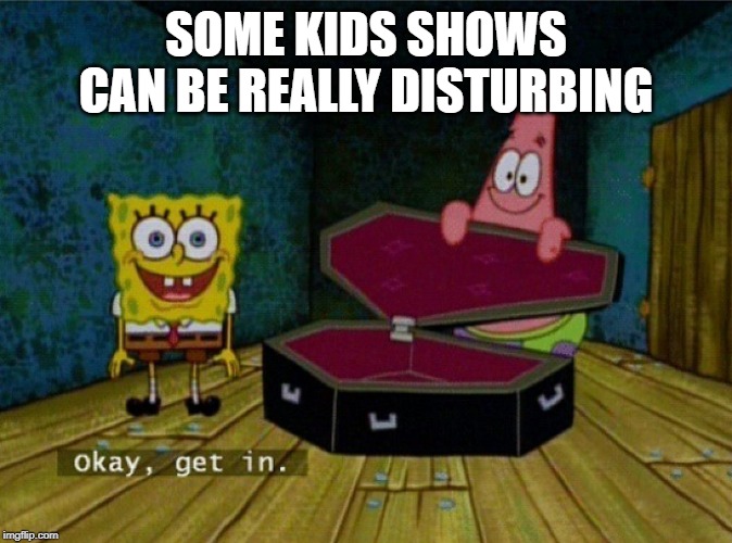 Spongebob Coffin | SOME KIDS SHOWS CAN BE REALLY DISTURBING | image tagged in spongebob coffin | made w/ Imgflip meme maker