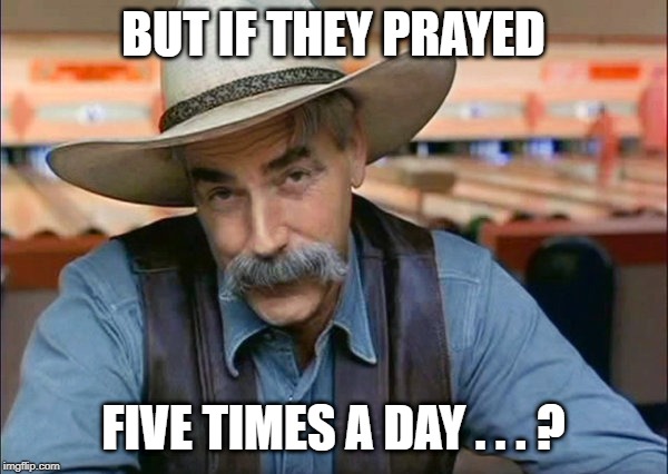 Sam Elliott special kind of stupid | BUT IF THEY PRAYED FIVE TIMES A DAY . . . ? | image tagged in sam elliott special kind of stupid | made w/ Imgflip meme maker