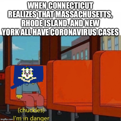 Watch out Connecticut! | WHEN CONNECTICUT REALIZES THAT MASSACHUSETTS, RHODE ISLAND, AND NEW YORK ALL HAVE CORONAVIRUS CASES | image tagged in chuckles im in danger,coronavirus,connecticut | made w/ Imgflip meme maker