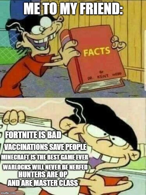 ed edd and eddy Facts | ME TO MY FRIEND:; FORTNITE IS BAD; VACCINATIONS SAVE PEOPLE; MINECRAFT IS THE BEST GAME EVER; WARLOCKS WILL NEVER BE NERFED; HUNTERS ARE OP AND ARE MASTER CLASS | image tagged in ed edd and eddy facts | made w/ Imgflip meme maker