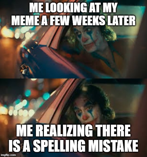 ME LOOKING AT MY MEME A FEW WEEKS LATER ME REALIZING THERE IS A SPELLING MISTAKE | made w/ Imgflip meme maker