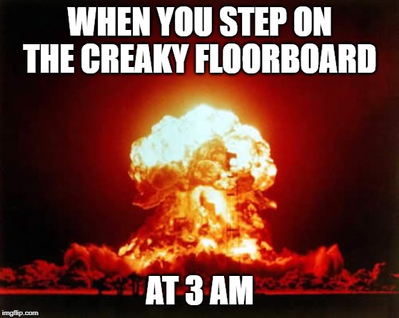 Nuclear Explosion Meme | WHEN YOU STEP ON THE CREAKY FLOORBOARD; AT 3 AM | image tagged in memes,nuclear explosion | made w/ Imgflip meme maker