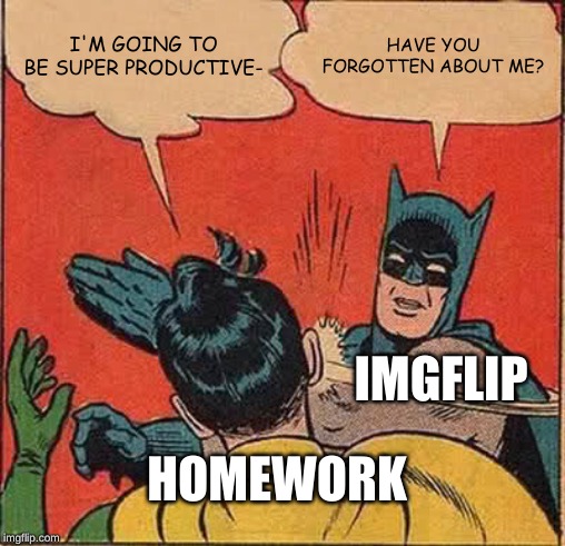 Batman Slapping Robin | I'M GOING TO BE SUPER PRODUCTIVE-; HAVE YOU FORGOTTEN ABOUT ME? IMGFLIP; HOMEWORK | image tagged in memes,batman slapping robin | made w/ Imgflip meme maker