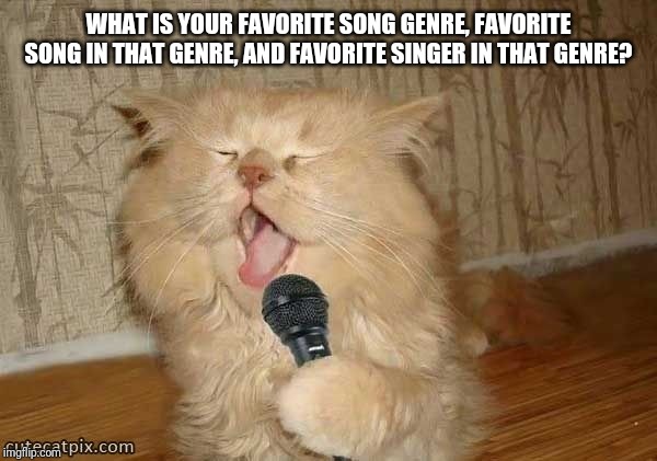 Cat Singing | WHAT IS YOUR FAVORITE SONG GENRE, FAVORITE SONG IN THAT GENRE, AND FAVORITE SINGER IN THAT GENRE? | image tagged in cat singing | made w/ Imgflip meme maker