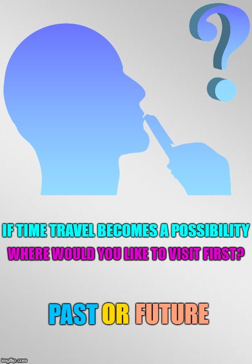 Time 2 Travel | IF TIME TRAVEL BECOMES A POSSIBILITY; WHERE WOULD YOU LIKE TO VISIT FIRST? OR; PAST; FUTURE | image tagged in riddle template,time travel,hard questions,crazy questions | made w/ Imgflip meme maker