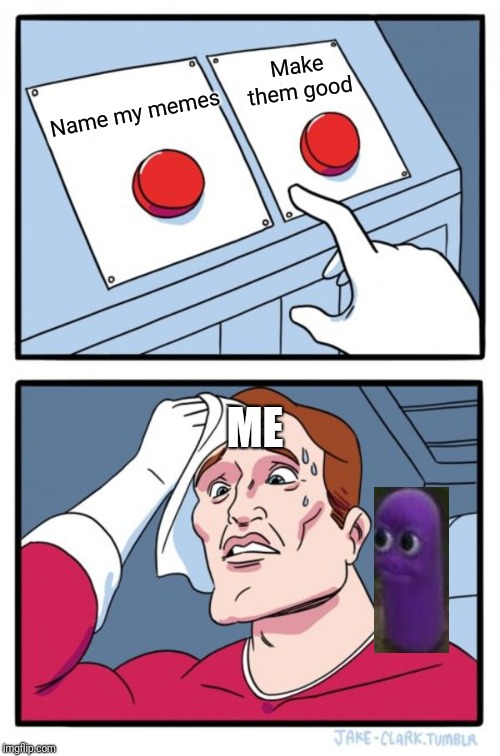 Two Buttons Meme | Make them good; Name my memes; ME | image tagged in memes,two buttons | made w/ Imgflip meme maker