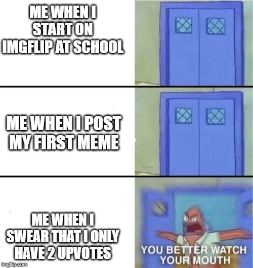 You better watch your mouth | ME WHEN I START ON IMGFLIP AT SCHOOL; ME WHEN I POST MY FIRST MEME; ME WHEN I SWEAR THAT I ONLY HAVE 2 UPVOTES | image tagged in you better watch your mouth | made w/ Imgflip meme maker