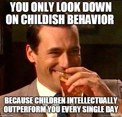 Laughing Don Draper | YOU ONLY LOOK DOWN ON CHILDISH BEHAVIOR BECAUSE CHILDREN INTELLECTUALLY OUTPERFORM YOU EVERY SINGLE DAY | image tagged in laughing don draper | made w/ Imgflip meme maker
