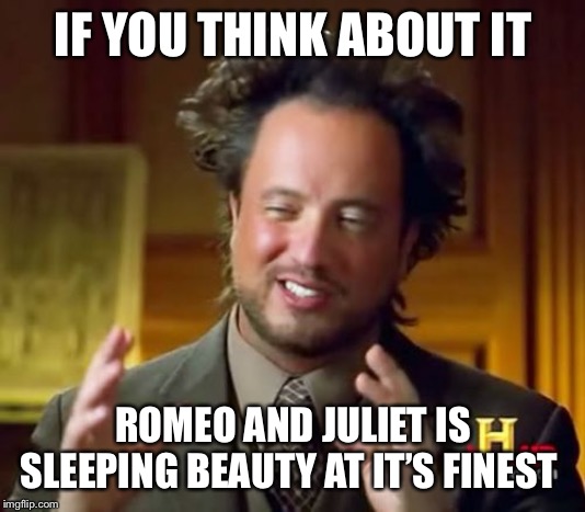 In the movie Romeo and Juliet | IF YOU THINK ABOUT IT; ROMEO AND JULIET IS SLEEPING BEAUTY AT IT’S FINEST | image tagged in memes,ancient aliens,fun,funny,deep thoughts | made w/ Imgflip meme maker