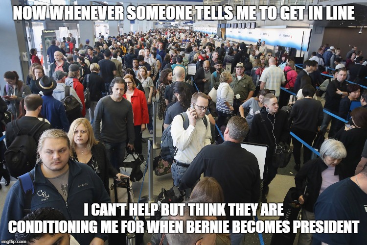 TSA Long Lines | NOW WHENEVER SOMEONE TELLS ME TO GET IN LINE; I CAN'T HELP BUT THINK THEY ARE CONDITIONING ME FOR WHEN BERNIE BECOMES PRESIDENT | image tagged in tsa long lines | made w/ Imgflip meme maker
