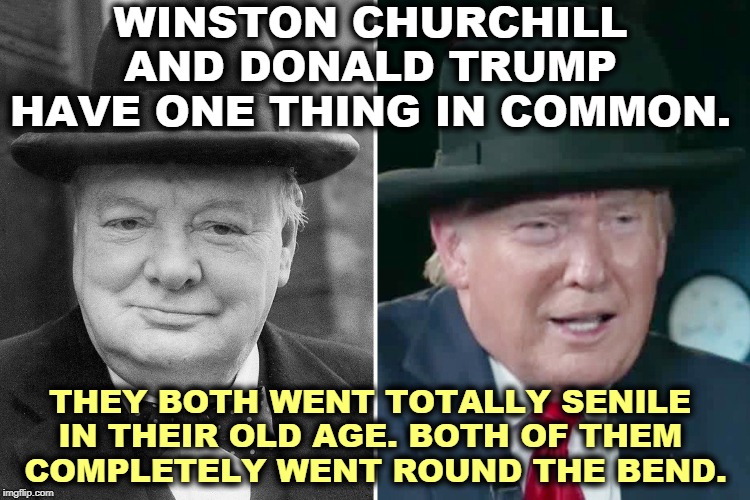 And that's all they have in common. Just the one thing. That's it. Nothing else. | WINSTON CHURCHILL AND DONALD TRUMP HAVE ONE THING IN COMMON. THEY BOTH WENT TOTALLY SENILE 
IN THEIR OLD AGE. BOTH OF THEM 
COMPLETELY WENT ROUND THE BEND. | image tagged in winston churchill,trump,old age,crazy,nuts,bye bye | made w/ Imgflip meme maker