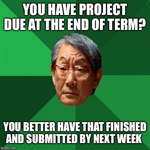 High Expectations Asian Father Meme | YOU HAVE PROJECT DUE AT THE END OF TERM? YOU BETTER HAVE THAT FINISHED AND SUBMITTED BY NEXT WEEK | image tagged in memes,high expectations asian father | made w/ Imgflip meme maker