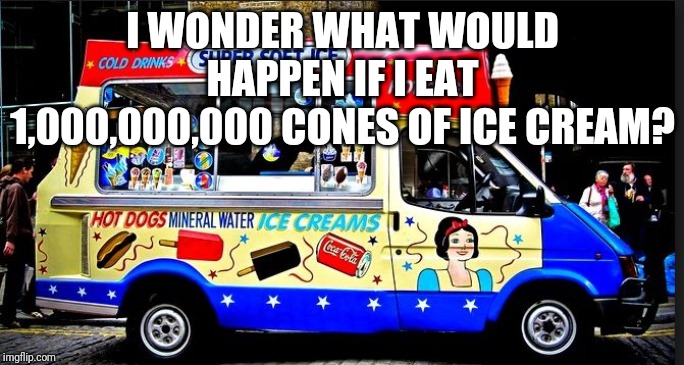 Pretty "Cool", Huh? | I WONDER WHAT WOULD HAPPEN IF I EAT 1,000,000,000 CONES OF ICE CREAM? | image tagged in ice cream truck | made w/ Imgflip meme maker