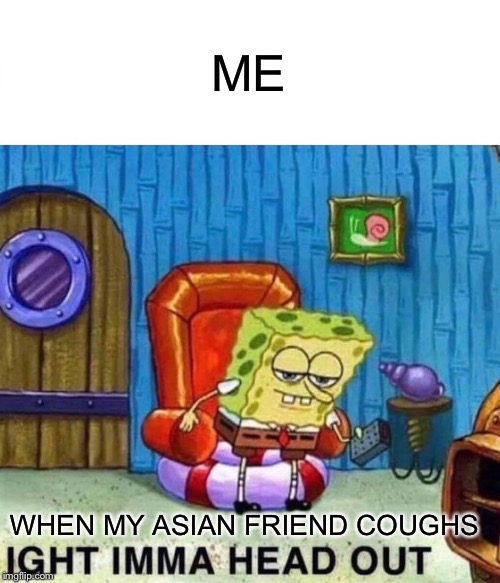Spongebob Ight Imma Head Out | ME; WHEN MY ASIAN FRIEND COUGHS | image tagged in memes,spongebob ight imma head out | made w/ Imgflip meme maker