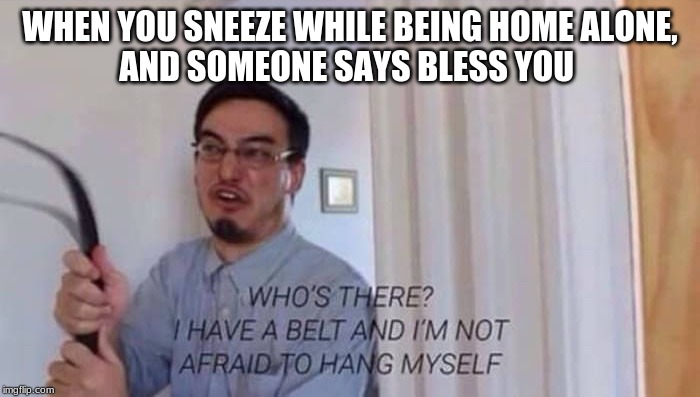 filthy frank belt | WHEN YOU SNEEZE WHILE BEING HOME ALONE,
AND SOMEONE SAYS BLESS YOU | image tagged in filthy frank belt | made w/ Imgflip meme maker