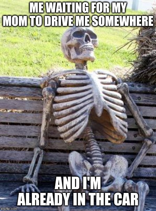 Waiting Skeleton Meme | ME WAITING FOR MY MOM TO DRIVE ME SOMEWHERE; AND I'M ALREADY IN THE CAR | image tagged in memes,waiting skeleton | made w/ Imgflip meme maker