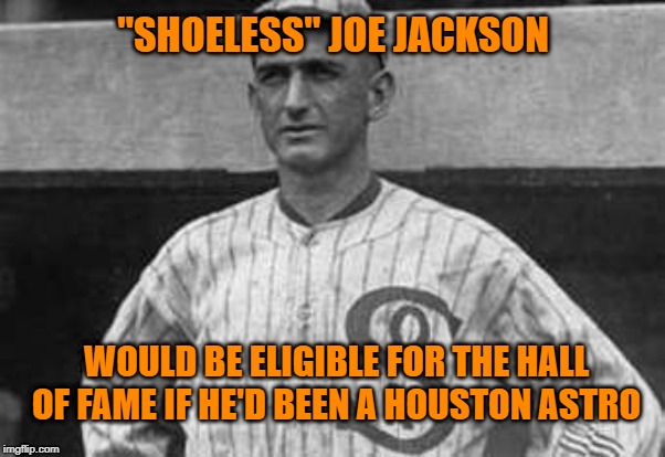 Shoeless Joe Jackson thinks the Houston Astros are guilty of cheating. |  "SHOELESS" JOE JACKSON; WOULD BE ELIGIBLE FOR THE HALL OF FAME IF HE'D BEEN A HOUSTON ASTRO | image tagged in shoeless joe jackson,memes,houston astros,cheaters,baseball,white sox | made w/ Imgflip meme maker