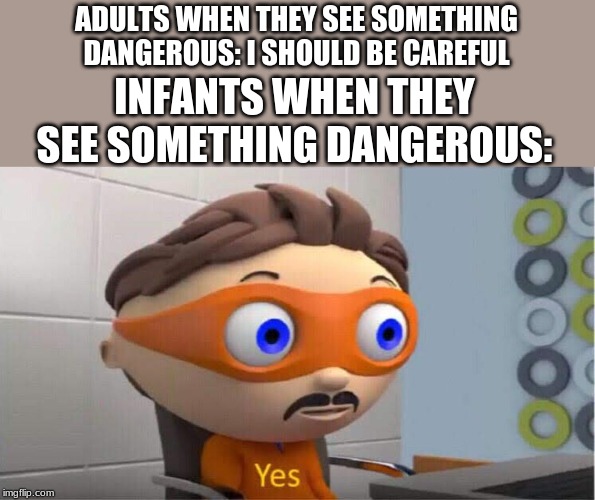 yes meme | ADULTS WHEN THEY SEE SOMETHING DANGEROUS: I SHOULD BE CAREFUL; INFANTS WHEN THEY SEE SOMETHING DANGEROUS: | image tagged in yes meme | made w/ Imgflip meme maker
