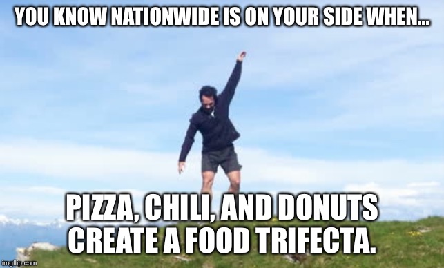 Mr. Nationwide | YOU KNOW NATIONWIDE IS ON YOUR SIDE WHEN... PIZZA, CHILI, AND DONUTS CREATE A FOOD TRIFECTA. | image tagged in mr nationwide | made w/ Imgflip meme maker