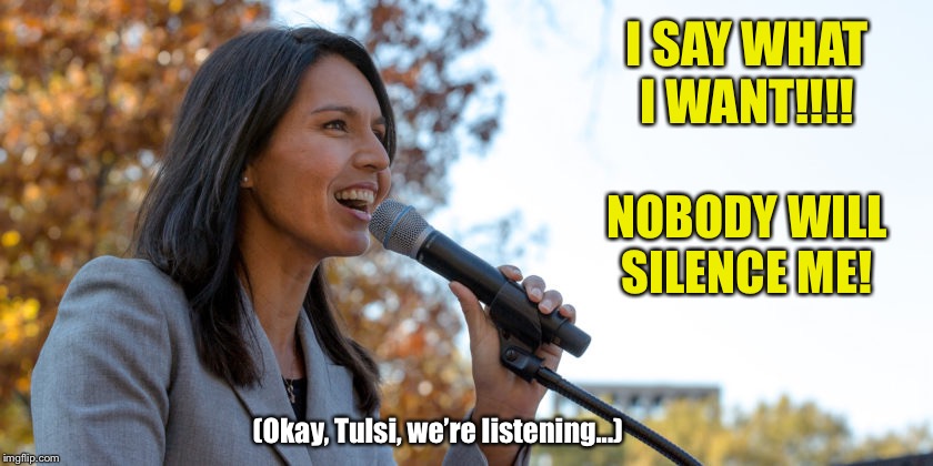 Cringing at Tulsi again: Loud and frequent defender of her own right to free speech and to air DNC/Hillary conspiracy theories | I SAY WHAT I WANT!!!! NOBODY WILL SILENCE ME! (Okay, Tulsi, we’re listening...) | image tagged in congresswoman tulsi gabbard,cringe,conspiracy,conspiracy theory,democrats,dnc | made w/ Imgflip meme maker