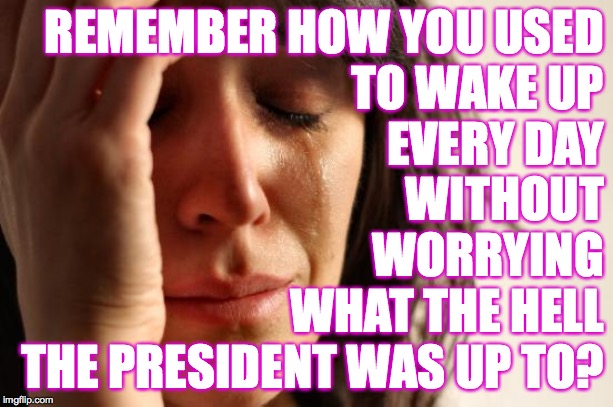 You made an honest mistake.  Don't vote Trump a second time. | REMEMBER HOW YOU USED
TO WAKE UP
EVERY DAY
WITHOUT
WORRYING
WHAT THE HELL
THE PRESIDENT WAS UP TO? | image tagged in memes,first world problems,dastardly donald | made w/ Imgflip meme maker