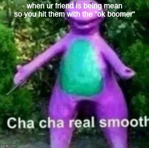 Cha Cha Real Smooth | when ur friend is being mean so you hit them with the "ok boomer" | image tagged in cha cha real smooth | made w/ Imgflip meme maker