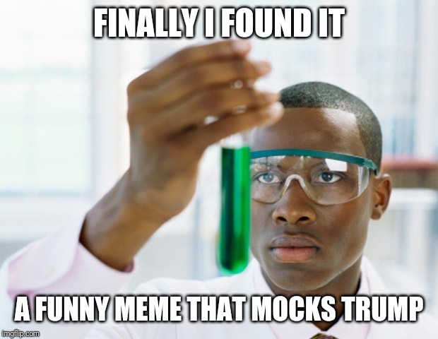 Black Scientist (Finally Xium) | FINALLY I FOUND IT A FUNNY MEME THAT MOCKS TRUMP | image tagged in black scientist finally xium | made w/ Imgflip meme maker