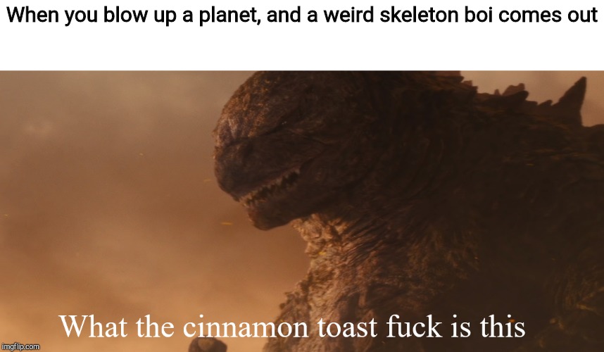 What the cinnamon toast f*ck is this Godzilla | When you blow up a planet, and a weird skeleton boi comes out | image tagged in what the cinnamon toast fck is this godzilla | made w/ Imgflip meme maker
