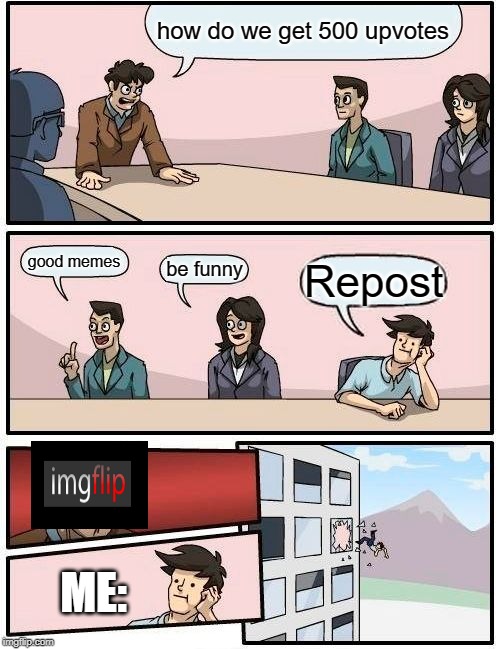 Boardroom Meeting Suggestion | how do we get 500 upvotes; good memes; be funny; Repost; ME: | image tagged in memes,boardroom meeting suggestion | made w/ Imgflip meme maker