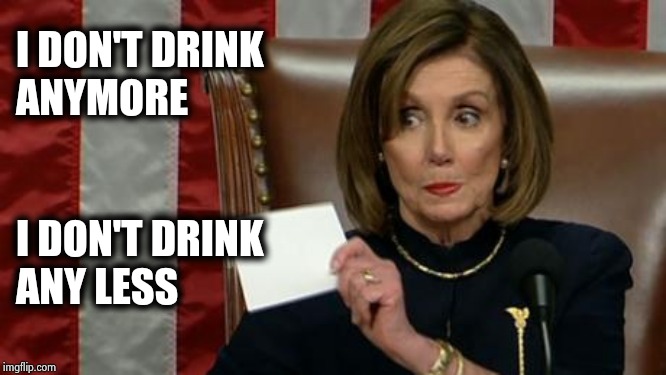 Nancy Pelosi impeachment | I DON'T DRINK
ANYMORE I DON'T DRINK
ANY LESS | image tagged in nancy pelosi impeachment | made w/ Imgflip meme maker