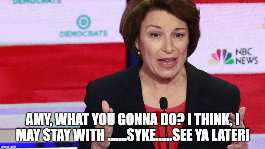 Klobuchar Gone | AMY, WHAT YOU GONNA DO? I THINK, I MAY STAY WITH .......SYKE......SEE YA LATER! | image tagged in amy klobuchar | made w/ Imgflip meme maker
