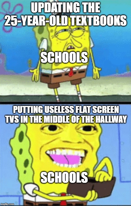 despacito omg OwO | UPDATING THE 25-YEAR-OLD TEXTBOOKS; SCHOOLS; PUTTING USELESS FLAT SCREEN TVS IN THE MIDDLE OF THE HALLWAY; SCHOOLS | image tagged in spongebob money,funny,memes,school,dank memes | made w/ Imgflip meme maker