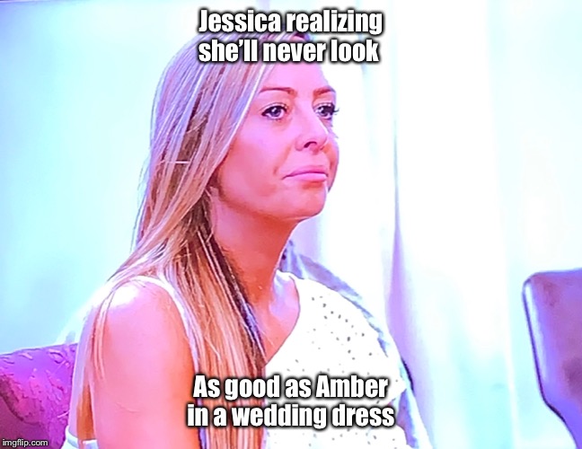 Love is blind |  Jessica realizing she’ll never look; As good as Amber in a wedding dress | image tagged in love is blind,netflix and chill | made w/ Imgflip meme maker