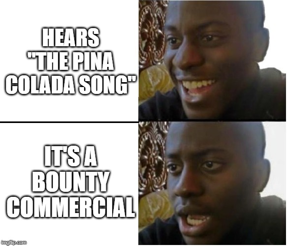 happy but then no | HEARS "THE PINA COLADA SONG"; IT'S A BOUNTY COMMERCIAL | image tagged in happy but then no | made w/ Imgflip meme maker