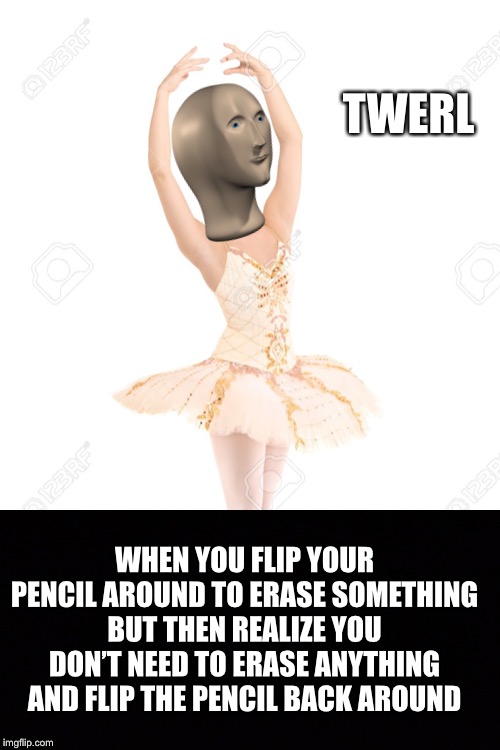 Twerl | TWERL; WHEN YOU FLIP YOUR PENCIL AROUND TO ERASE SOMETHING BUT THEN REALIZE YOU DON’T NEED TO ERASE ANYTHING AND FLIP THE PENCIL BACK AROUND | image tagged in stonks | made w/ Imgflip meme maker