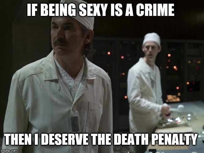;) | IF BEING SEXY IS A CRIME; THEN I DESERVE THE DEATH PENALTY | image tagged in sexy,chernobyl | made w/ Imgflip meme maker
